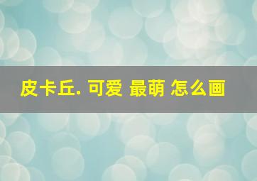 皮卡丘. 可爱 最萌 怎么画